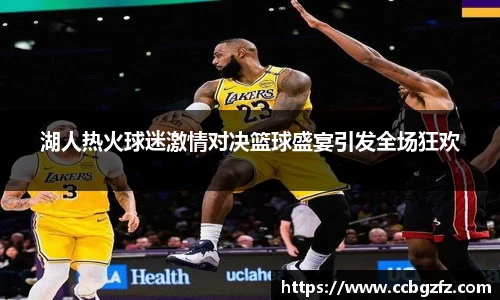 湖人热火球迷激情对决篮球盛宴引发全场狂欢