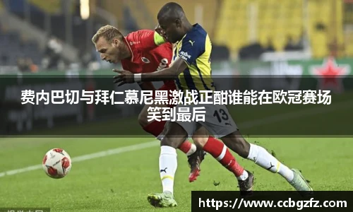 费内巴切与拜仁慕尼黑激战正酣谁能在欧冠赛场笑到最后